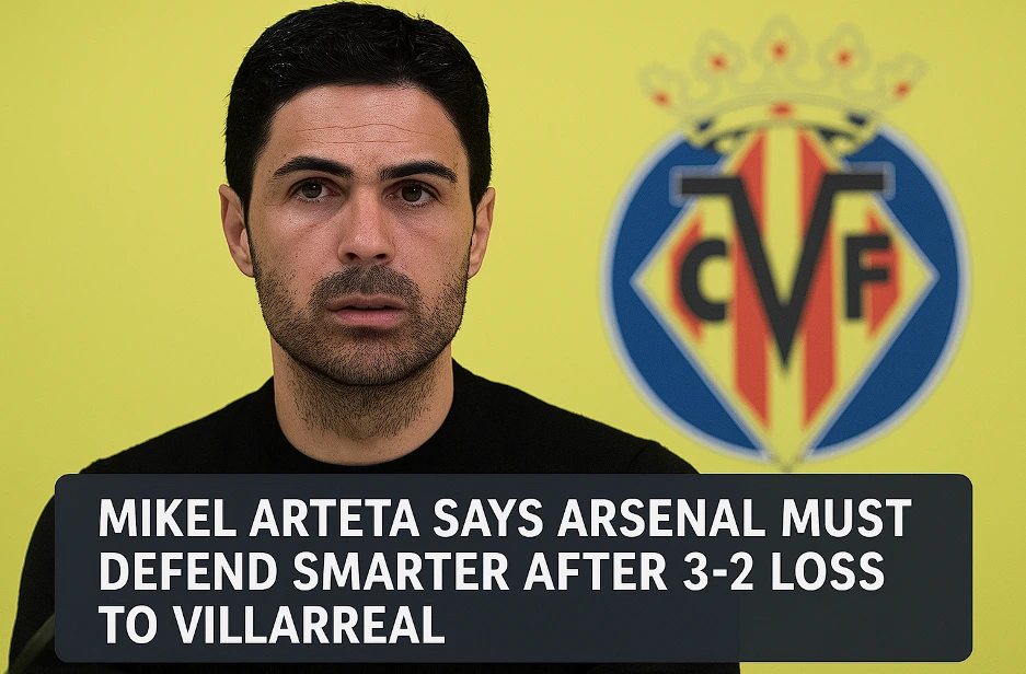 Mikel Arteta Says Arsenal Must Defend Smarter After 3-2 Loss to Villarreal