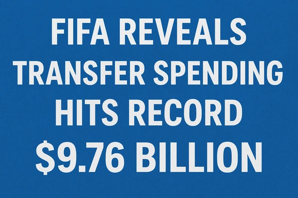 FIFA Reveals Transfer Spending Hits Record $9.76 Billion