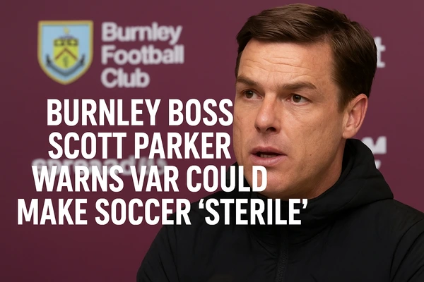 Burnley Boss Scott Parker Warns VAR Could Make Soccer “Sterile”