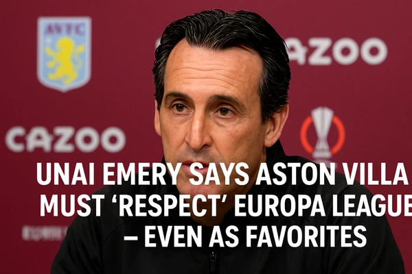 Unai Emery Says Aston Villa Must “Respect” Europa League — Even as Favorites